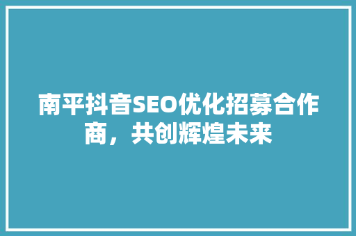 南平抖音SEO优化招募合作商，共创辉煌未来