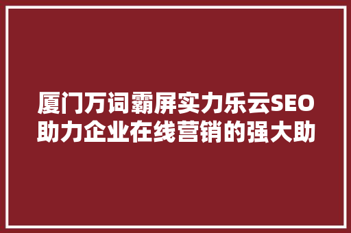 厦门万词霸屏实力乐云SEO助力企业在线营销的强大助力