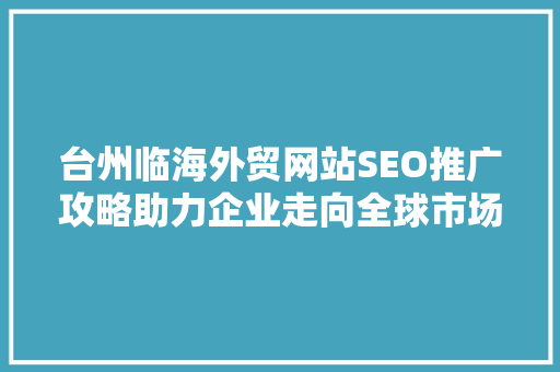 台州临海外贸网站SEO推广攻略助力企业走向全球市场