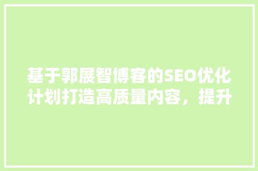 基于郭展智博客的SEO优化计划打造高质量内容，提升网站排名