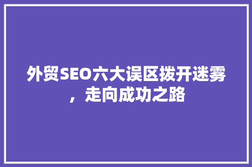 外贸SEO六大误区拨开迷雾，走向成功之路