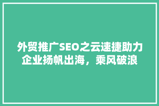 外贸推广SEO之云速捷助力企业扬帆出海，乘风破浪