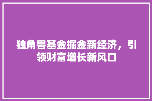 独角兽基金掘金新经济，引领财富增长新风口