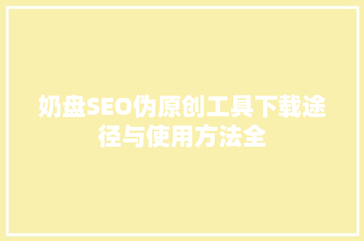 奶盘SEO伪原创工具下载途径与使用方法全