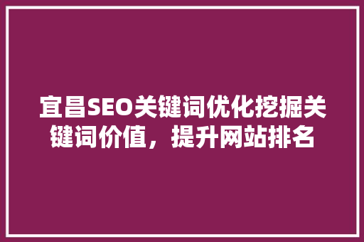 宜昌SEO关键词优化挖掘关键词价值，提升网站排名