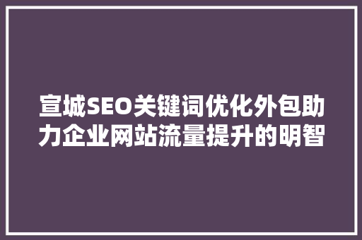 宣城SEO关键词优化外包助力企业网站流量提升的明智选择