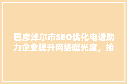 巴彦淖尔市SEO优化电话助力企业提升网络曝光度，抢占市场先机