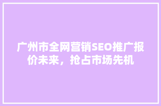 广州市全网营销SEO推广报价未来，抢占市场先机