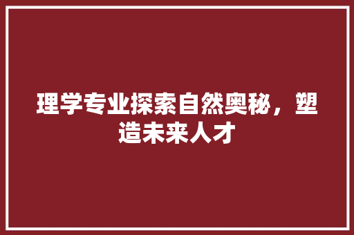 理学专业探索自然奥秘，塑造未来人才