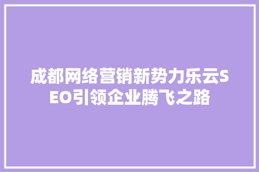 成都网络营销新势力乐云SEO引领企业腾飞之路