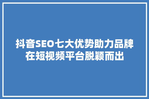 抖音SEO七大优势助力品牌在短视频平台脱颖而出