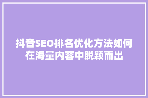 抖音SEO排名优化方法如何在海量内容中脱颖而出