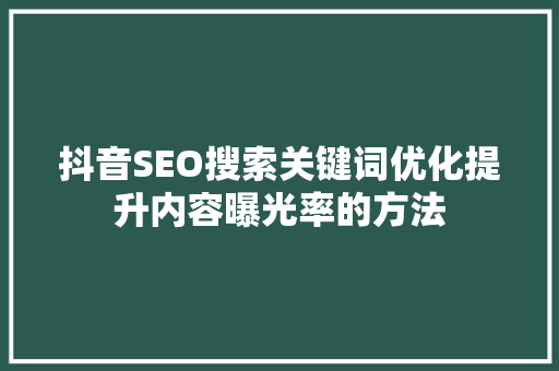 抖音SEO搜索关键词优化提升内容曝光率的方法