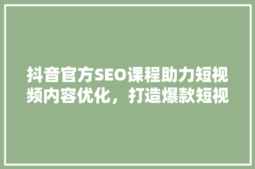 抖音官方SEO课程助力短视频内容优化，打造爆款短视频
