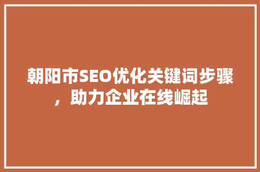 朝阳市SEO优化关键词步骤，助力企业在线崛起