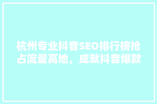 杭州专业抖音SEO排行榜抢占流量高地，成就抖音爆款之路