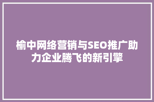 榆中网络营销与SEO推广助力企业腾飞的新引擎