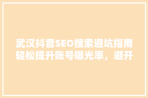 武汉抖音SEO搜索避坑指南轻松提升账号曝光率，避开常见误区