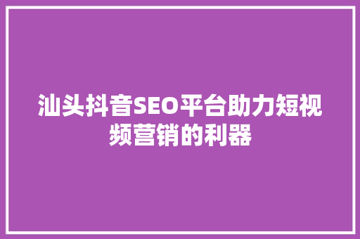 汕头抖音SEO平台助力短视频营销的利器