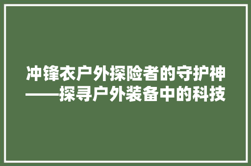 冲锋衣户外探险者的守护神——探寻户外装备中的科技与美学