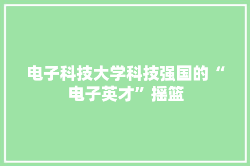电子科技大学科技强国的“电子英才”摇篮