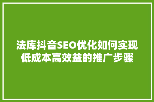 法库抖音SEO优化如何实现低成本高效益的推广步骤