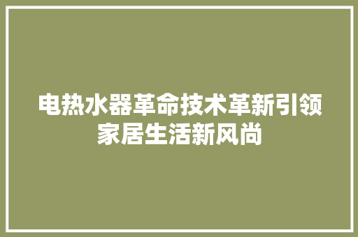 电热水器革命技术革新引领家居生活新风尚  第1张