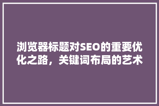 浏览器标题对SEO的重要优化之路，关键词布局的艺术