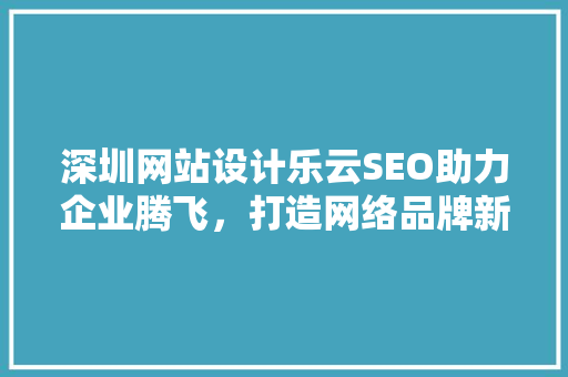 深圳网站设计乐云SEO助力企业腾飞，打造网络品牌新标杆
