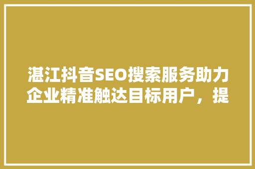湛江抖音SEO搜索服务助力企业精准触达目标用户，提升品牌影响力