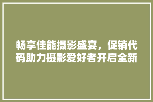 畅享佳能摄影盛宴，促销代码助力摄影爱好者开启全新创作之旅  第1张