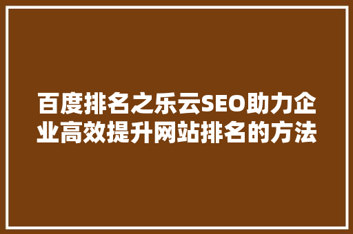 百度排名之乐云SEO助力企业高效提升网站排名的方法
