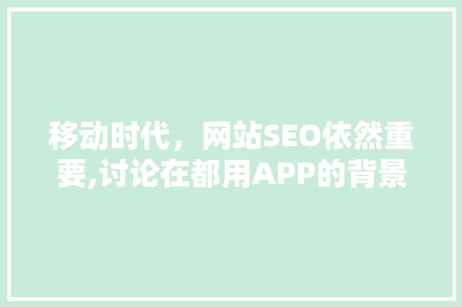 移动时代，网站SEO依然重要,讨论在都用APP的背景下网站优化步骤