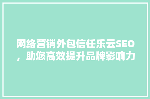 网络营销外包信任乐云SEO，助您高效提升品牌影响力