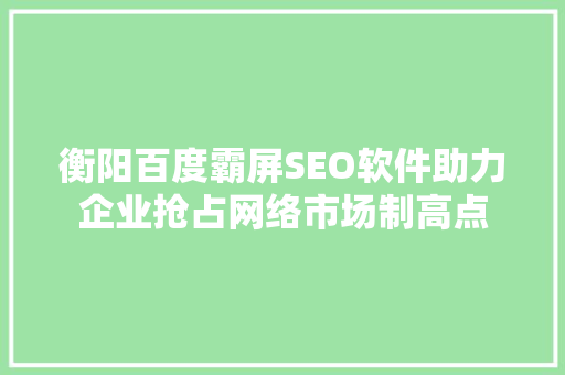 衡阳百度霸屏SEO软件助力企业抢占网络市场制高点