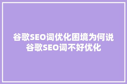 谷歌SEO词优化困境为何说谷歌SEO词不好优化