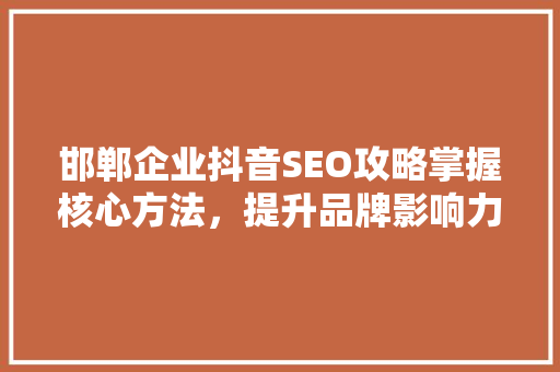 邯郸企业抖音SEO攻略掌握核心方法，提升品牌影响力