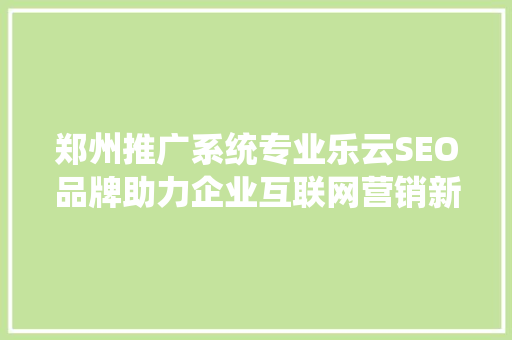 郑州推广系统专业乐云SEO品牌助力企业互联网营销新篇章