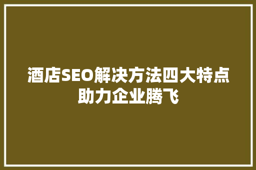 酒店SEO解决方法四大特点助力企业腾飞