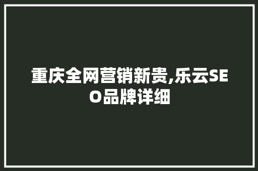 重庆全网营销新贵,乐云SEO品牌详细
