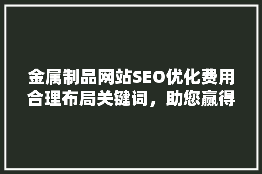 金属制品网站SEO优化费用合理布局关键词，助您赢得网络市场