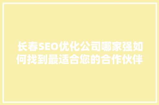 长春SEO优化公司哪家强如何找到最适合您的合作伙伴