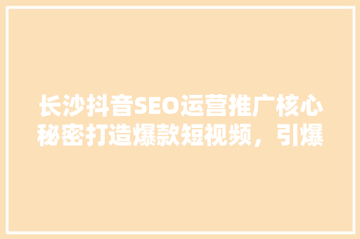 长沙抖音SEO运营推广核心秘密打造爆款短视频，引爆流量池