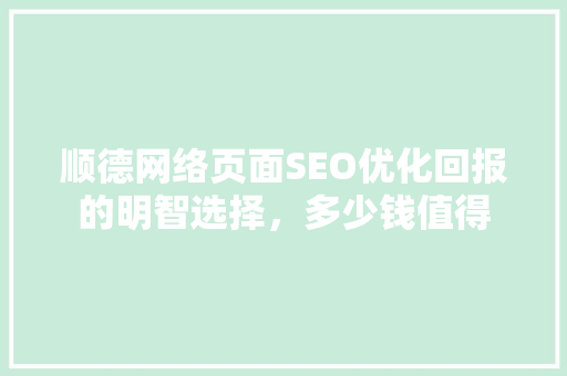 顺德网络页面SEO优化回报的明智选择，多少钱值得