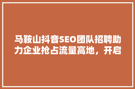 马鞍山抖音SEO团队招聘助力企业抢占流量高地，开启数字营销新时代