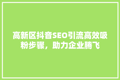 高新区抖音SEO引流高效吸粉步骤，助力企业腾飞
