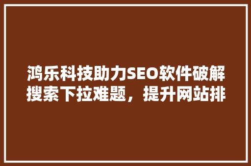 鸿乐科技助力SEO软件破解搜索下拉难题，提升网站排名新高度