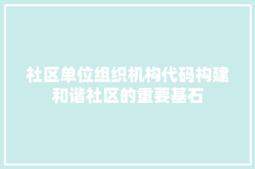 社区单位组织机构代码构建和谐社区的重要基石