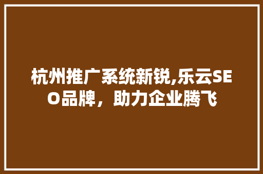 杭州推广系统新锐,乐云SEO品牌，助力企业腾飞