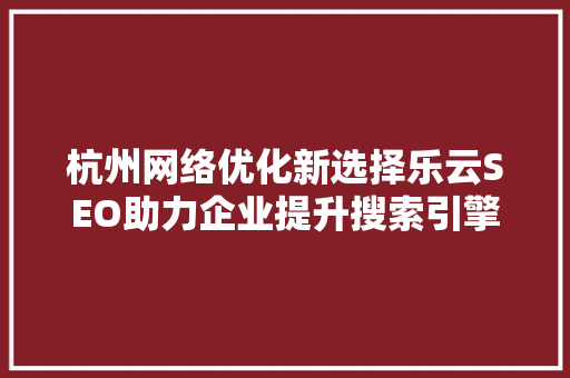 杭州网络优化新选择乐云SEO助力企业提升搜索引擎排名  第1张